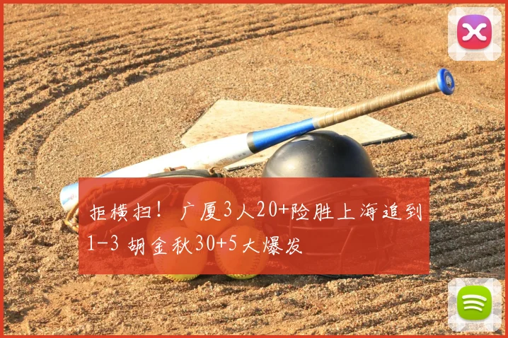 拒横扫！广厦3人20+险胜上海追到1-3 胡金秋30+5大爆发