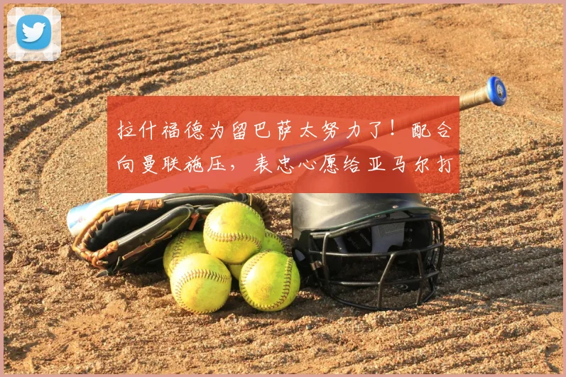 拉什福德为留巴萨太努力了！配合向曼联施压，表忠心愿给亚马尔打替补_豪门_想法_欧元